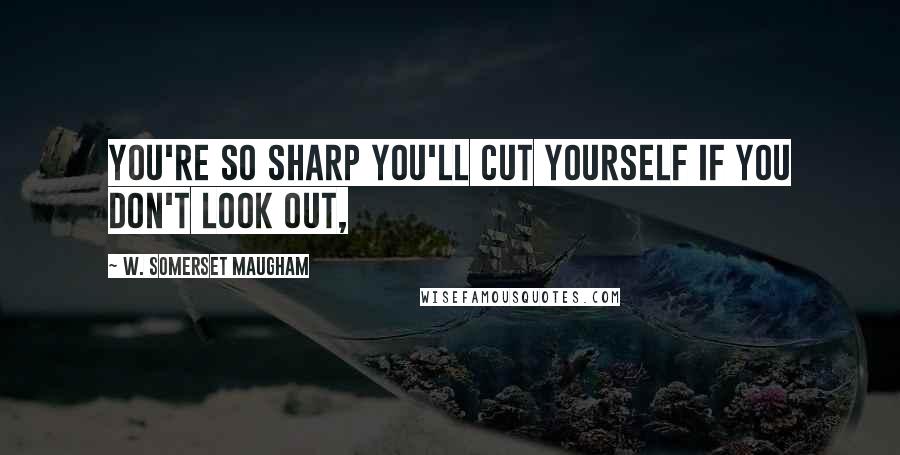 W. Somerset Maugham quotes: You're so sharp you'll cut yourself if you don't look out,