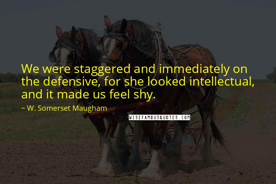 W. Somerset Maugham quotes: We were staggered and immediately on the defensive, for she looked intellectual, and it made us feel shy.
