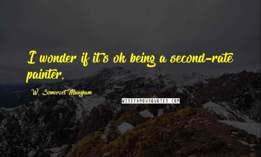 W. Somerset Maugham quotes: I wonder if it's ok being a second-rate painter.