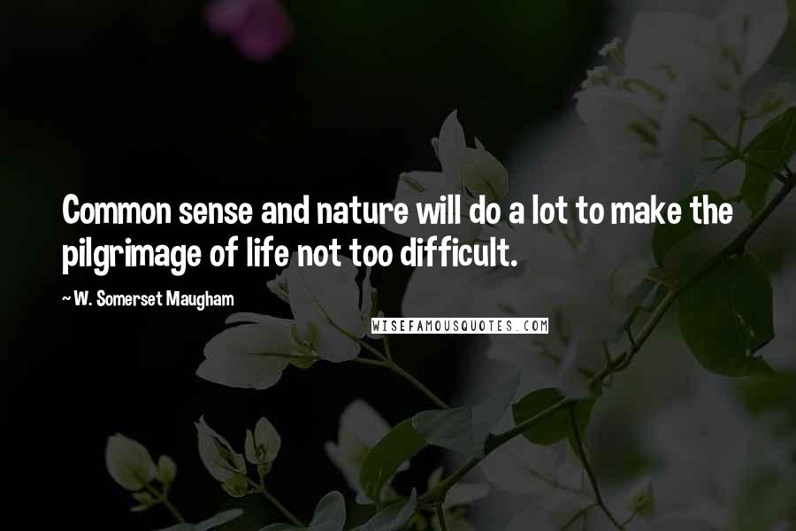 W. Somerset Maugham quotes: Common sense and nature will do a lot to make the pilgrimage of life not too difficult.