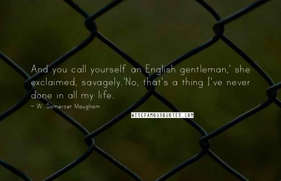 W. Somerset Maugham quotes: And you call yourself an English gentleman,' she exclaimed, savagely.'No, that's a thing I've never done in all my life.