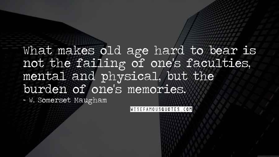 W. Somerset Maugham quotes: What makes old age hard to bear is not the failing of one's faculties, mental and physical, but the burden of one's memories.