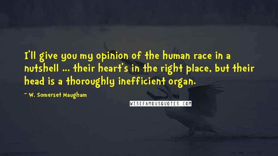 W. Somerset Maugham quotes: I'll give you my opinion of the human race in a nutshell ... their heart's in the right place, but their head is a thoroughly inefficient organ.