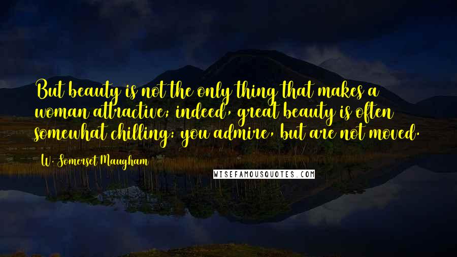 W. Somerset Maugham quotes: But beauty is not the only thing that makes a woman attractive; indeed, great beauty is often somewhat chilling: you admire, but are not moved.