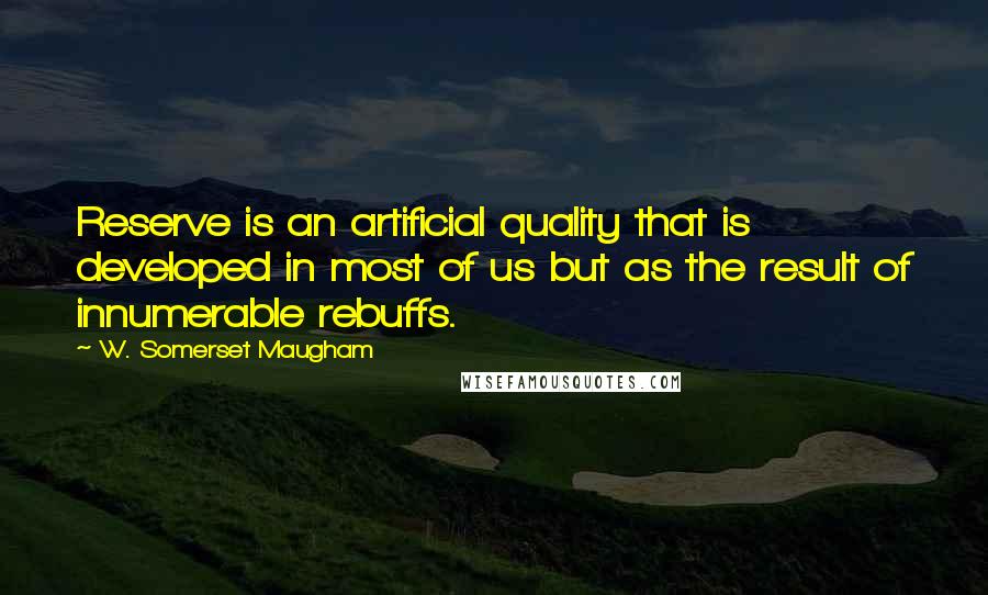W. Somerset Maugham quotes: Reserve is an artificial quality that is developed in most of us but as the result of innumerable rebuffs.
