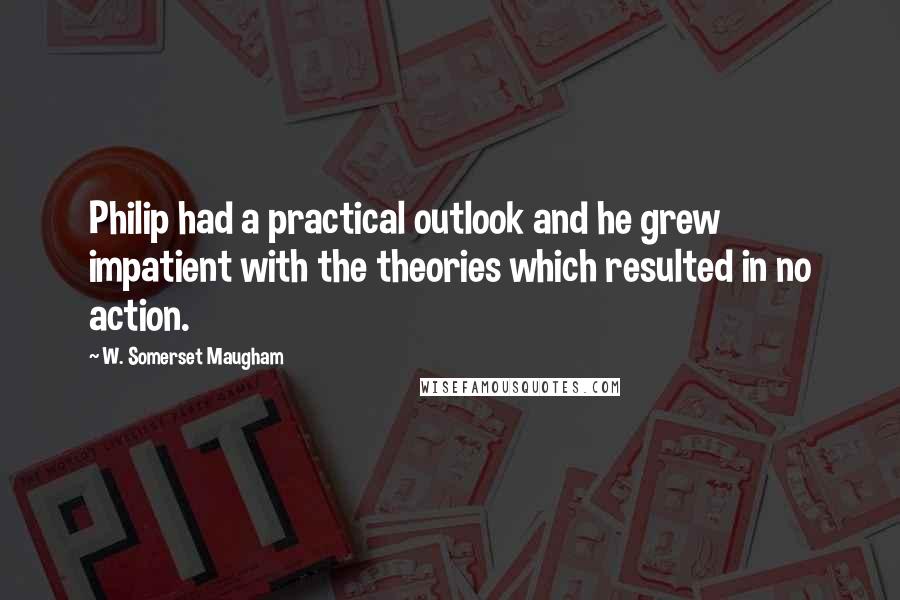 W. Somerset Maugham quotes: Philip had a practical outlook and he grew impatient with the theories which resulted in no action.