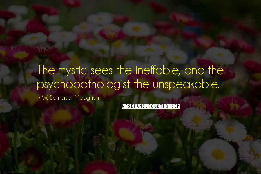 W. Somerset Maugham quotes: The mystic sees the ineffable, and the psychopathologist the unspeakable.