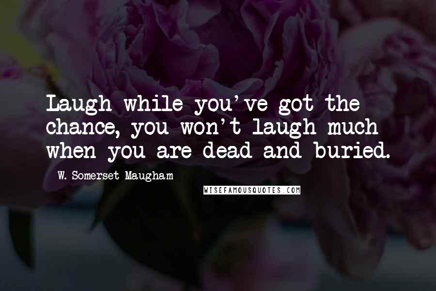 W. Somerset Maugham quotes: Laugh while you've got the chance, you won't laugh much when you are dead and buried.