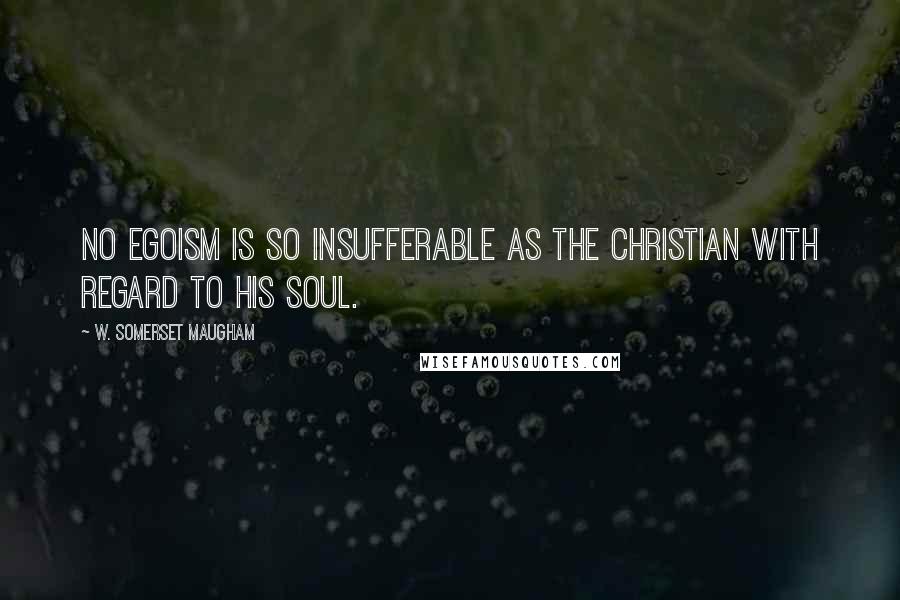 W. Somerset Maugham quotes: No egoism is so insufferable as the Christian with regard to his soul.