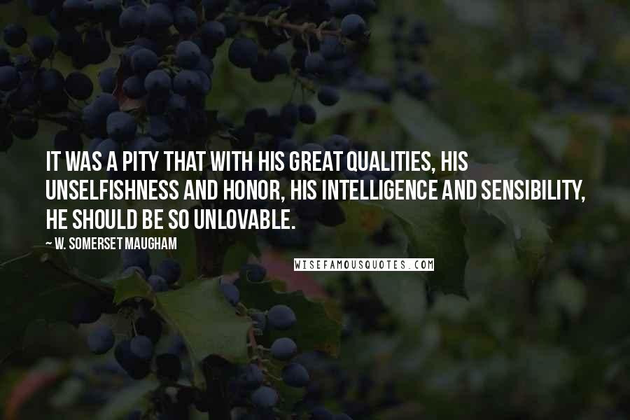 W. Somerset Maugham quotes: It was a pity that with his great qualities, his unselfishness and honor, his intelligence and sensibility, he should be so unlovable.