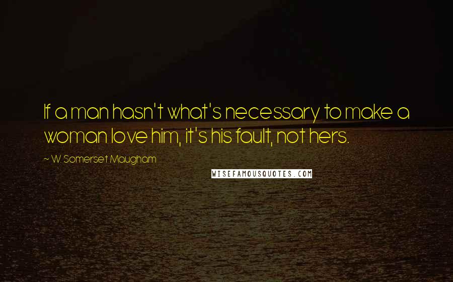 W. Somerset Maugham quotes: If a man hasn't what's necessary to make a woman love him, it's his fault, not hers.