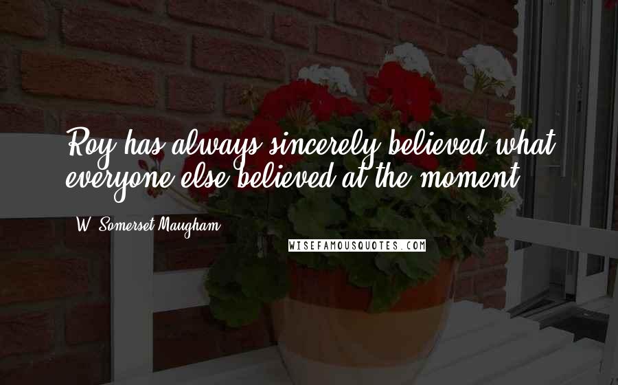 W. Somerset Maugham quotes: Roy has always sincerely believed what everyone else believed at the moment.