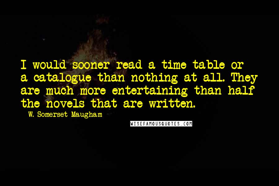 W. Somerset Maugham quotes: I would sooner read a time-table or a catalogue than nothing at all. They are much more entertaining than half the novels that are written.