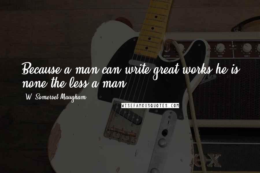 W. Somerset Maugham quotes: Because a man can write great works he is none the less a man.