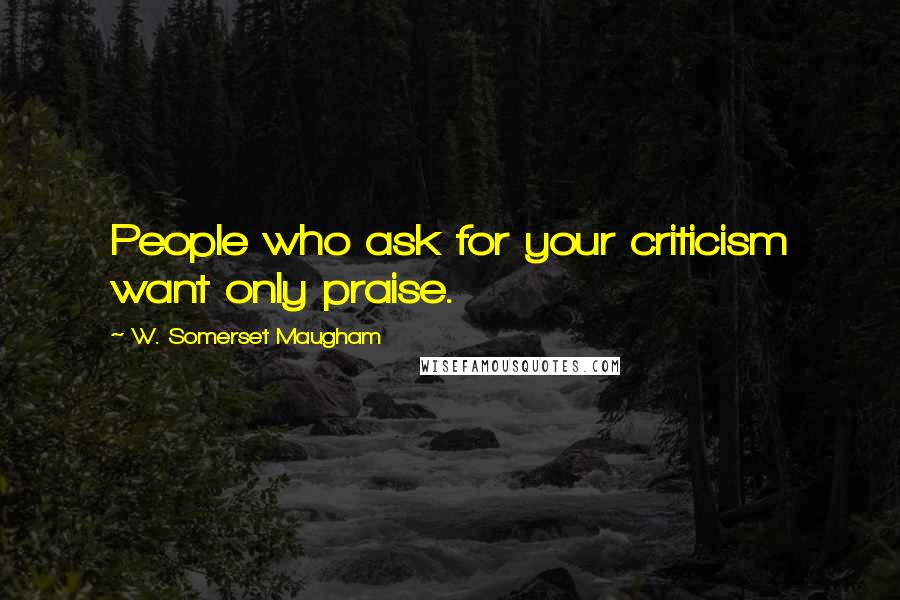 W. Somerset Maugham quotes: People who ask for your criticism want only praise.