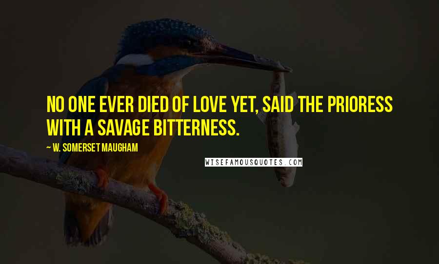 W. Somerset Maugham quotes: No one ever died of love yet, said the prioress with a savage bitterness.