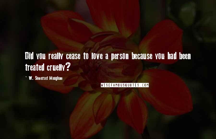 W. Somerset Maugham quotes: Did you really cease to love a person because you had been treated cruelly?