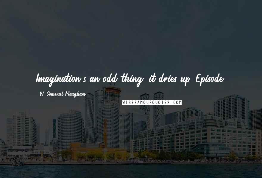 W. Somerset Maugham quotes: Imagination's an odd thing, it dries up;[Episode]