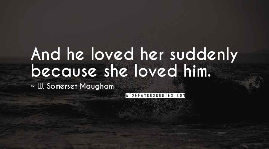 W. Somerset Maugham quotes: And he loved her suddenly because she loved him.