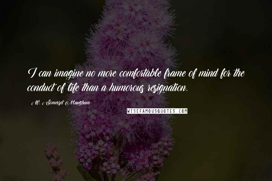 W. Somerset Maugham quotes: I can imagine no more comfortable frame of mind for the conduct of life than a humorous resignation.