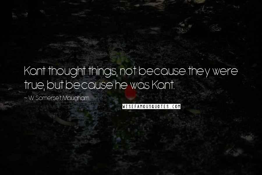 W. Somerset Maugham quotes: Kant thought things, not because they were true, but because he was Kant.