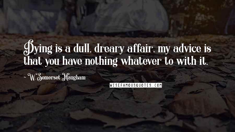 W. Somerset Maugham quotes: Dying is a dull, dreary affair. my advice is that you have nothing whatever to with it.