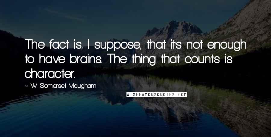 W. Somerset Maugham quotes: The fact is, I suppose, that it's not enough to have brains. The thing that counts is character.