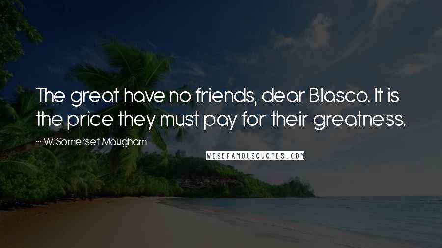 W. Somerset Maugham quotes: The great have no friends, dear Blasco. It is the price they must pay for their greatness.