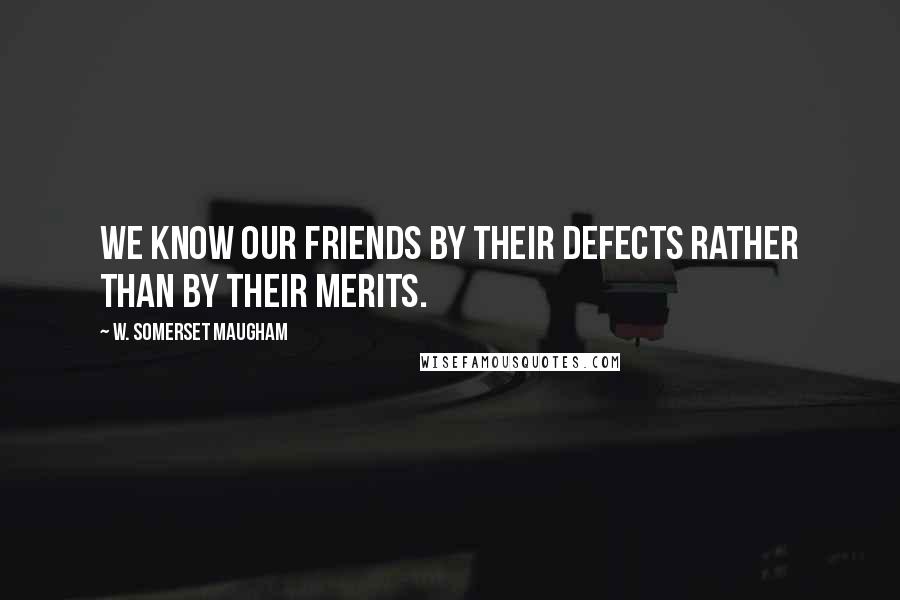 W. Somerset Maugham quotes: We know our friends by their defects rather than by their merits.