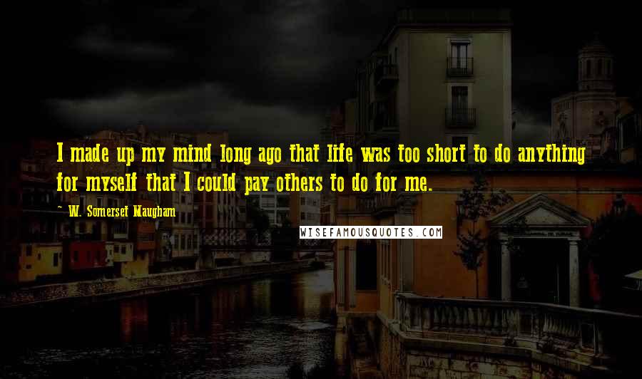 W. Somerset Maugham quotes: I made up my mind long ago that life was too short to do anything for myself that I could pay others to do for me.