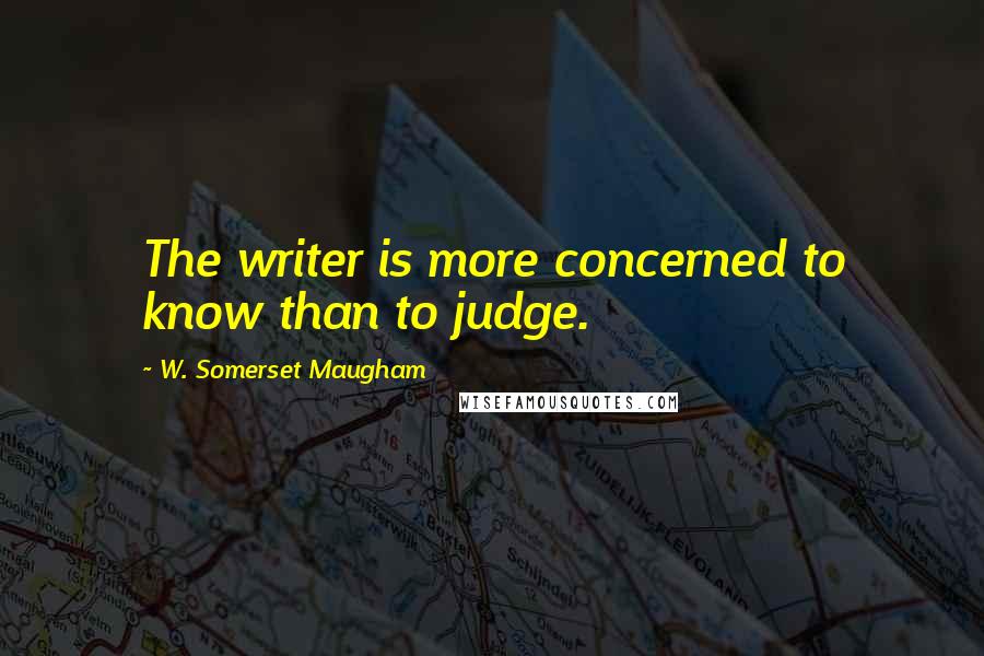 W. Somerset Maugham quotes: The writer is more concerned to know than to judge.