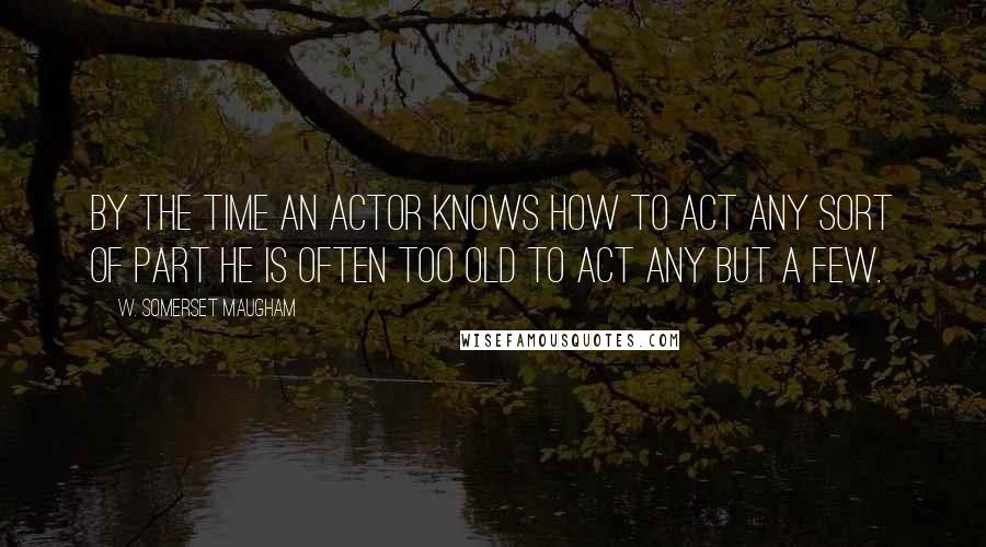 W. Somerset Maugham quotes: By the time an actor knows how to act any sort of part he is often too old to act any but a few.