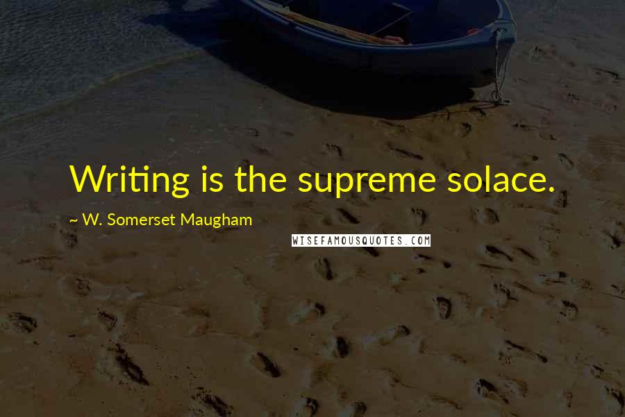 W. Somerset Maugham quotes: Writing is the supreme solace.