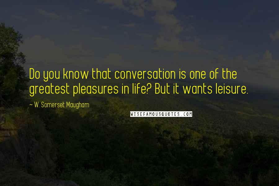 W. Somerset Maugham quotes: Do you know that conversation is one of the greatest pleasures in life? But it wants leisure.