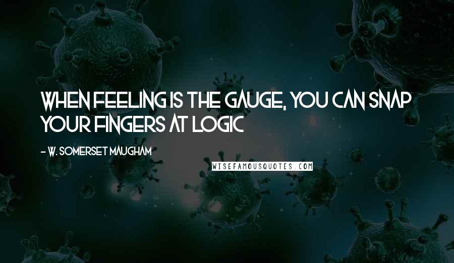 W. Somerset Maugham quotes: When feeling is the gauge, you can snap your fingers at logic