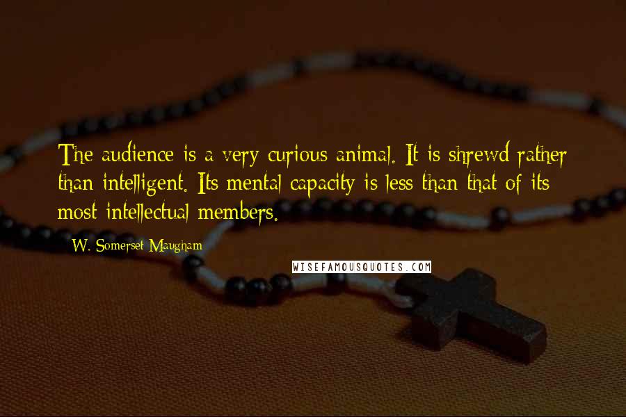 W. Somerset Maugham quotes: The audience is a very curious animal. It is shrewd rather than intelligent. Its mental capacity is less than that of its most intellectual members.