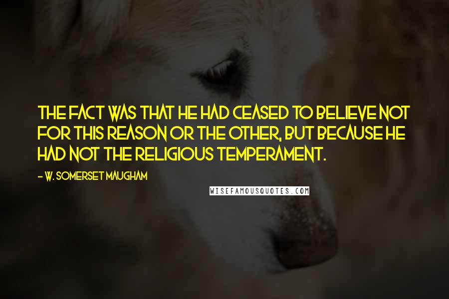 W. Somerset Maugham quotes: The fact was that he had ceased to believe not for this reason or the other, but because he had not the religious temperament.