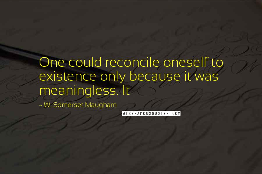 W. Somerset Maugham quotes: One could reconcile oneself to existence only because it was meaningless. It