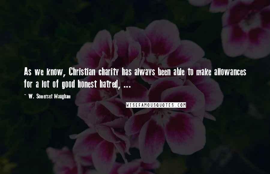 W. Somerset Maugham quotes: As we know, Christian charity has always been able to make allowances for a lot of good honest hatred, ...