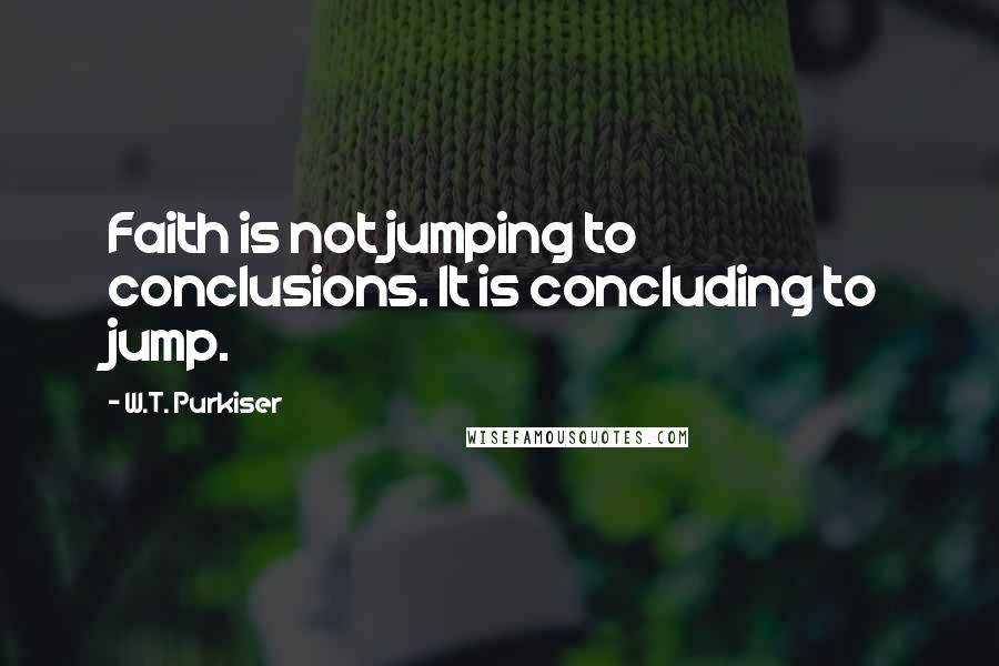 W.T. Purkiser quotes: Faith is not jumping to conclusions. It is concluding to jump.