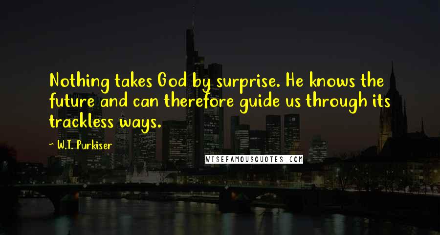 W.T. Purkiser quotes: Nothing takes God by surprise. He knows the future and can therefore guide us through its trackless ways.