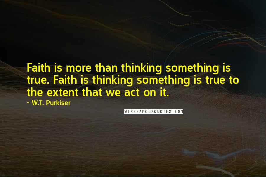 W.T. Purkiser quotes: Faith is more than thinking something is true. Faith is thinking something is true to the extent that we act on it.