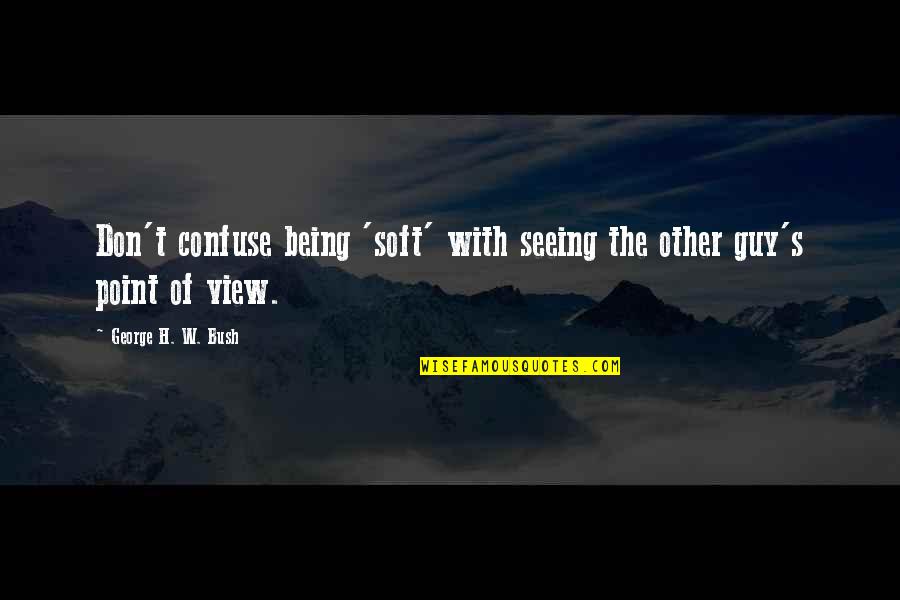 W T Quotes By George H. W. Bush: Don't confuse being 'soft' with seeing the other