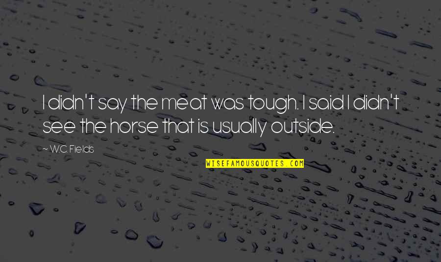 W T Quotes By W.C. Fields: I didn't say the meat was tough. I