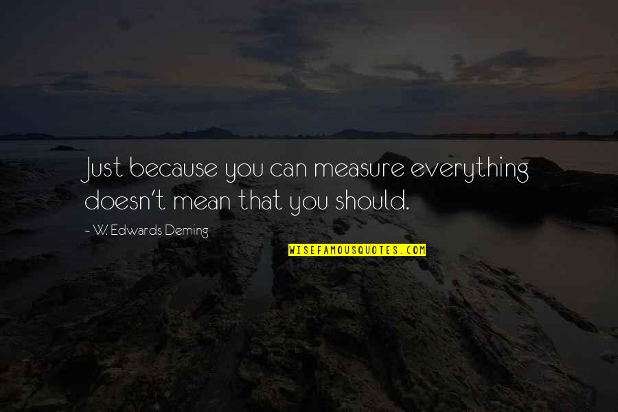 W T Quotes By W. Edwards Deming: Just because you can measure everything doesn't mean