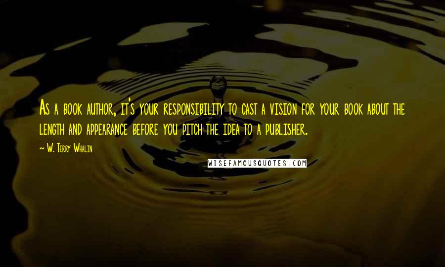 W. Terry Whalin quotes: As a book author, it's your responsibility to cast a vision for your book about the length and appearance before you pitch the idea to a publisher.