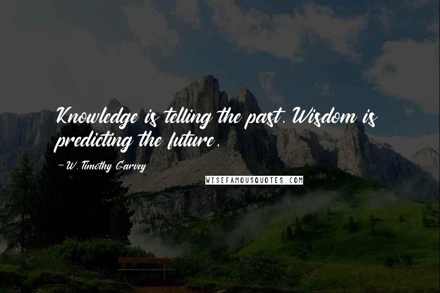 W. Timothy Garvey quotes: Knowledge is telling the past. Wisdom is predicting the future.