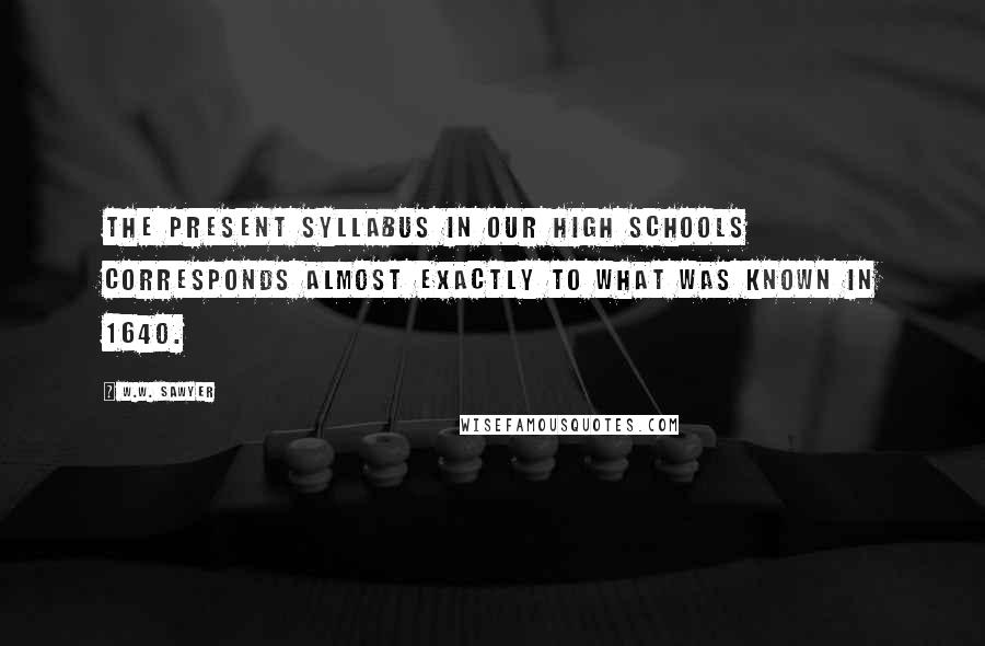 W.W. Sawyer quotes: The present syllabus in our high schools corresponds almost exactly to what was known in 1640.