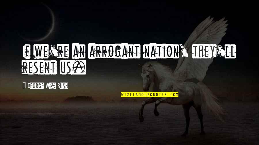 W We Re Quotes By George W. Bush: If we're an arrogant nation, they'll resent us. W We Re Quotes By George W. Bush: If we're an arrogant nation, they'll resent us.