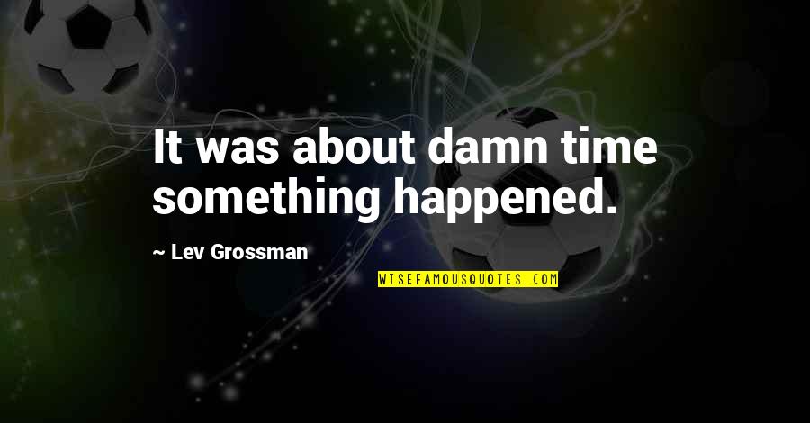 Wabron Quotes By Lev Grossman: It was about damn time something happened. Wabron Quotes By Lev Grossman: It was about damn time something happened.